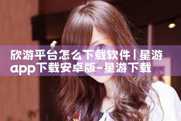 欣游平台怎么下载软件|糖心Vlog