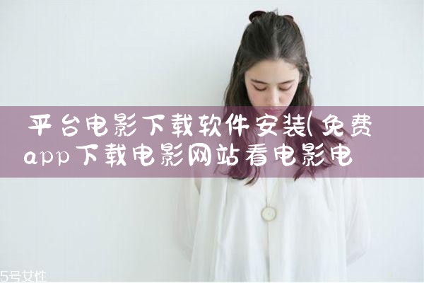 平台电影下载软件安装|P站专业版