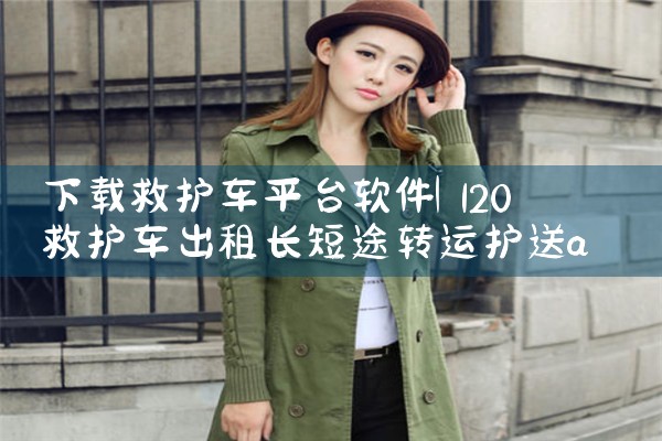 下载救护车平台软件|P站专业版