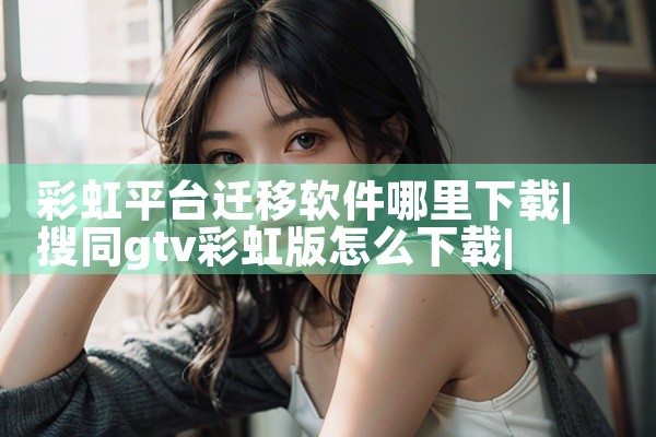彩虹平台迁移软件哪里下载|哔咔漫画