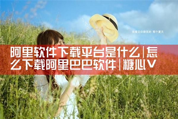 阿里软件下载平台是什么|糖心Vlog