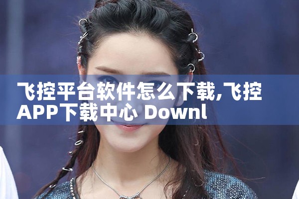 飞控平台软件怎么下载|P站专业版