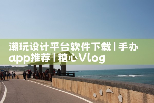 潮玩设计平台软件下载|糖心Vlog