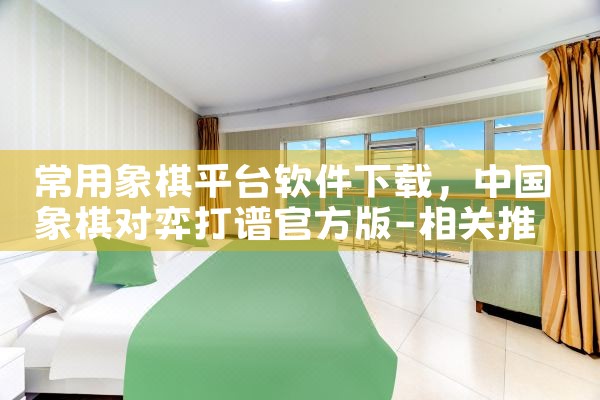 常用象棋平台软件下载|欲漫涩